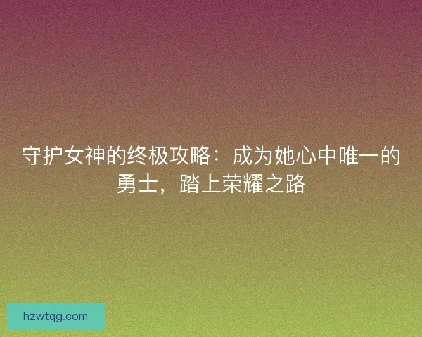 守护女神的终极攻略:成为她心中唯一的勇士,踏上荣耀之路 守护女神的终极攻略:成为她心中唯一的勇士,踏上荣耀之路