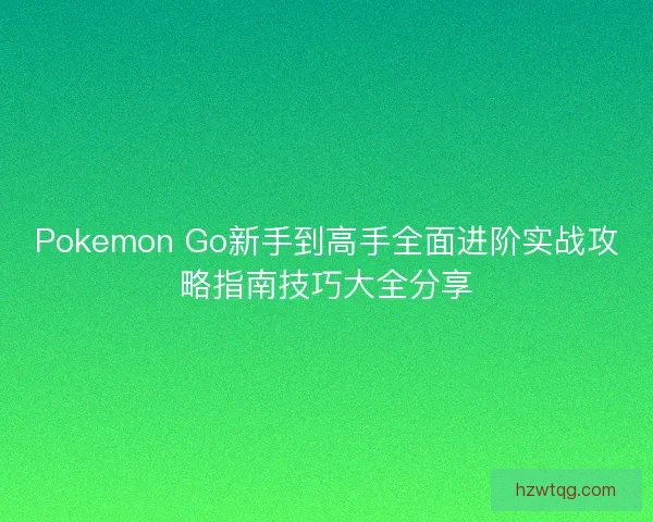 Pokemon Go新手到高手全面进阶实战攻略指南技巧大全分享