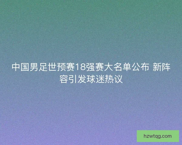 中国男足世预赛18强赛大名单公布 新阵容引发球迷热议