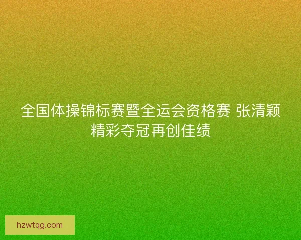 全国体操锦标赛暨全运会资格赛 张清颖精彩夺冠再创佳绩