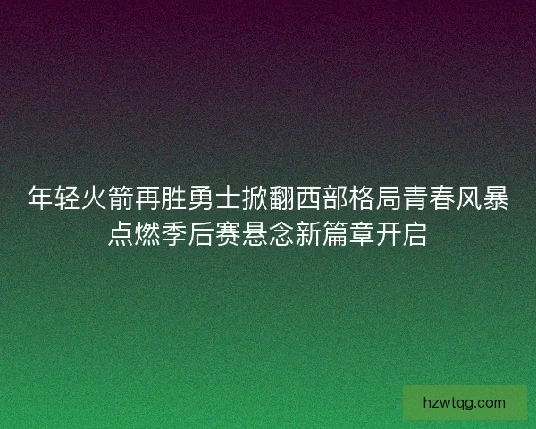 年轻火箭再胜勇士掀翻西部格局青春风暴点燃季后赛悬念新篇章开启