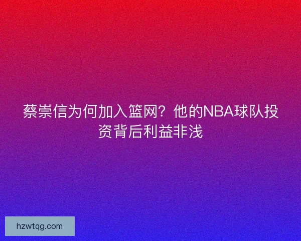 蔡崇信为何加入篮网？他的NBA球队投资背后利益非浅